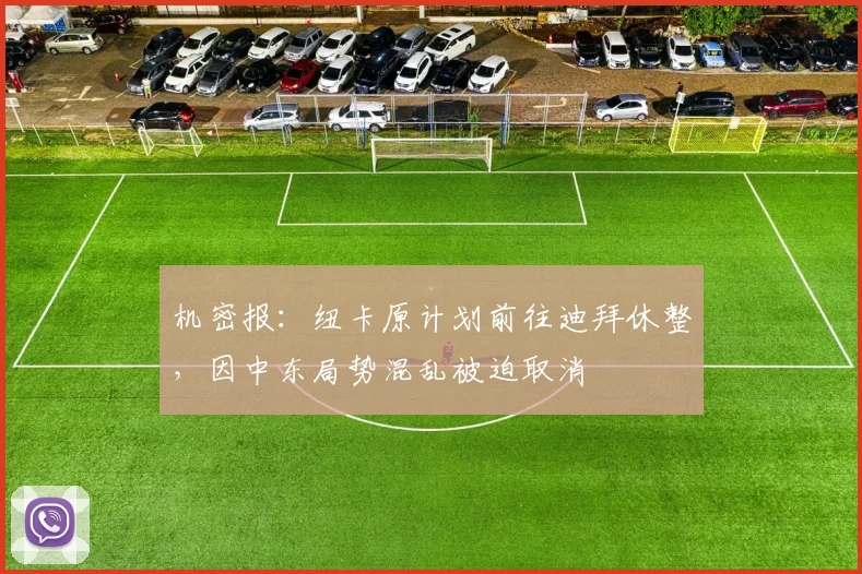 机密报：纽卡原计划前往迪拜休整，因中东局势混乱被迫取消