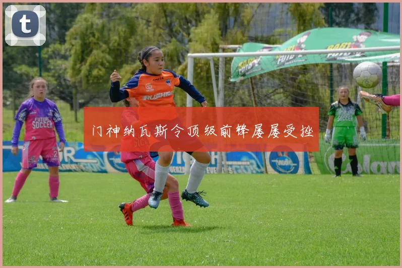 门神纳瓦斯令顶级前锋屡屡受挫