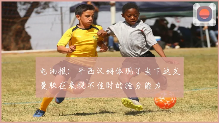 电讯报：平西汉姆体现了当下这支曼联在表现不佳时的抢分能力