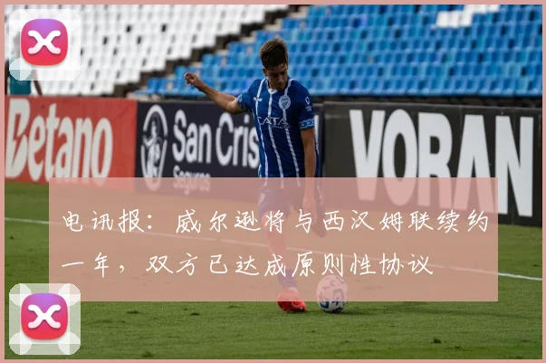 电讯报：威尔逊将与西汉姆联续约一年，双方已达成原则性协议