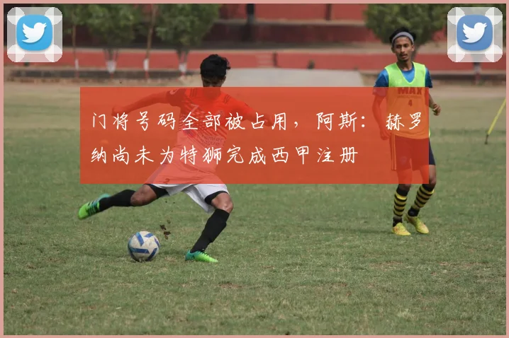 门将号码全部被占用，阿斯：赫罗纳尚未为特狮完成西甲注册