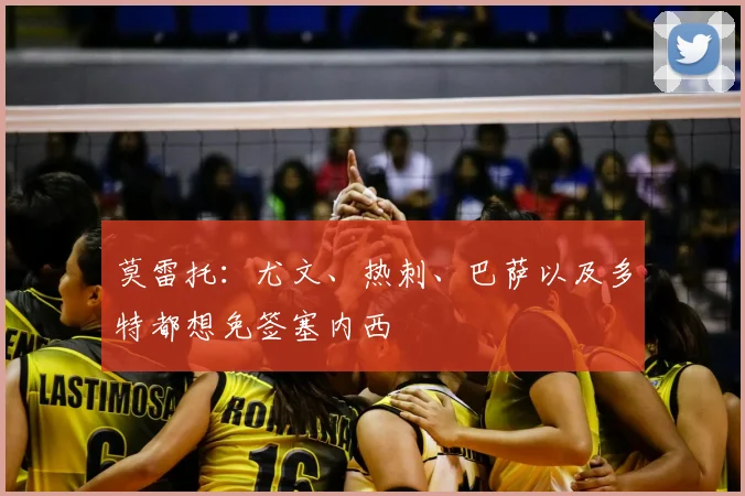 莫雷托：尤文、热刺、巴萨以及多特都想免签塞内西