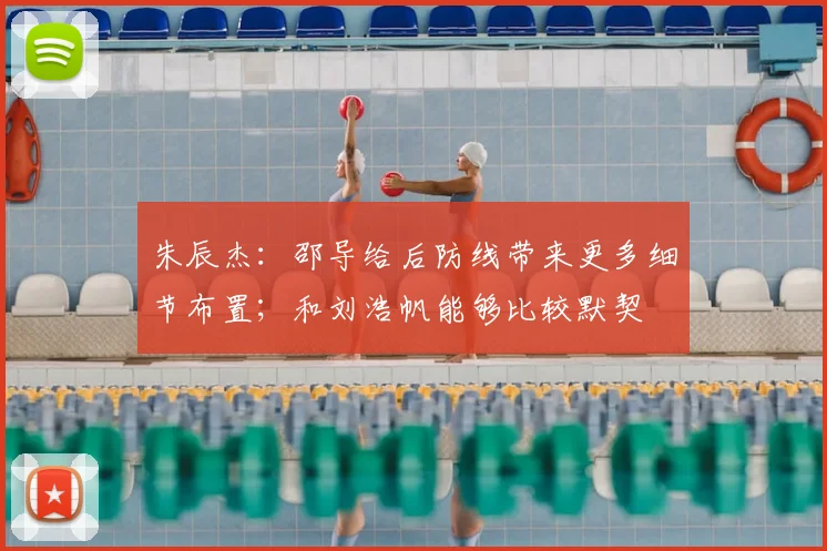 朱辰杰：邵导给后防线带来更多细节布置；和刘浩帆能够比较默契