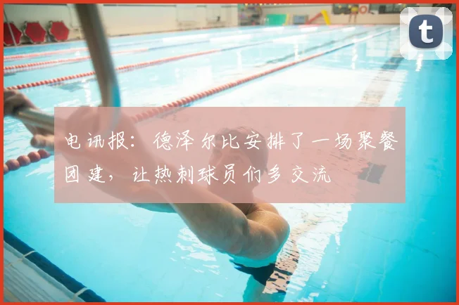 电讯报：德泽尔比安排了一场聚餐团建，让热刺球员们多交流