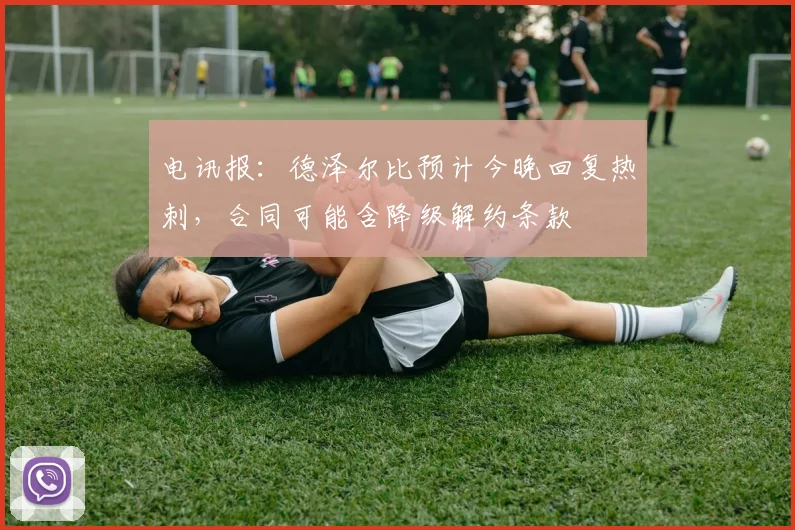 电讯报：德泽尔比预计今晚回复热刺，合同可能含降级解约条款