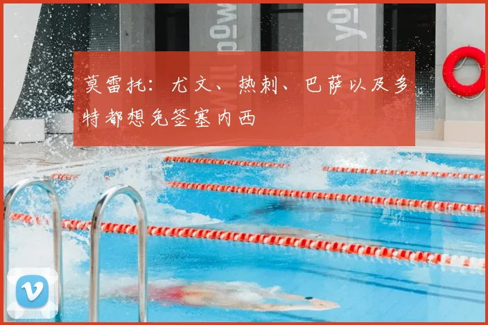 莫雷托：尤文、热刺、巴萨以及多特都想免签塞内西