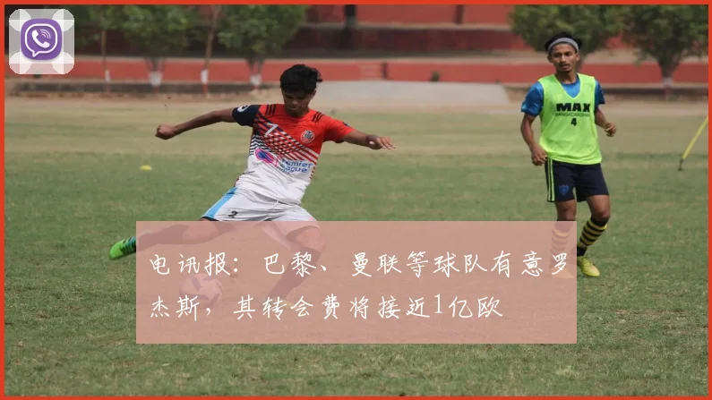 电讯报：巴黎、曼联等球队有意罗杰斯，其转会费将接近1亿欧